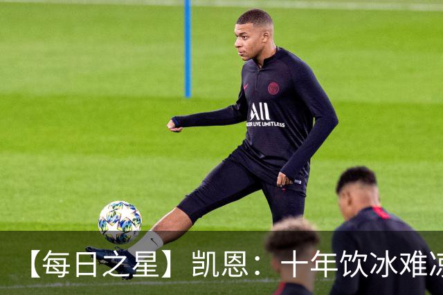 【每日之星】凯恩：十年饮冰难凉热血 最完美的9号最纯粹的队长