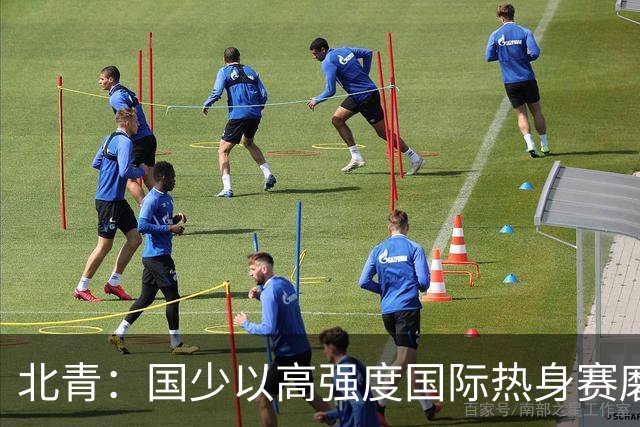 北青：国少以高强度国际热身赛磨合阵容，全力备战U17世界杯
